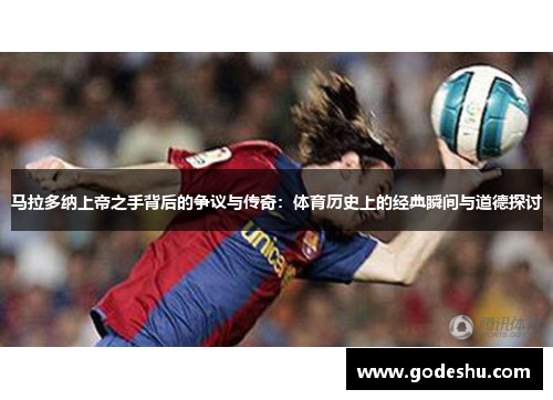马拉多纳上帝之手背后的争议与传奇：体育历史上的经典瞬间与道德探讨