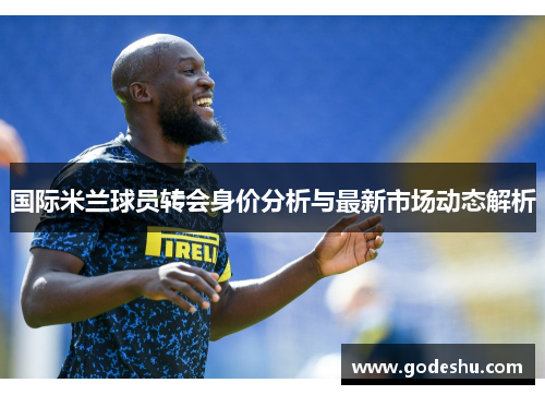 国际米兰球员转会身价分析与最新市场动态解析