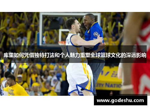 库里如何凭借独特打法和个人魅力重塑全球篮球文化的深远影响