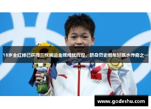 18岁全红婵已获得三枚奥运金牌成就辉煌，跻身历史最年轻跳水传奇之一