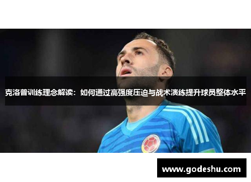 克洛普训练理念解读：如何通过高强度压迫与战术演练提升球员整体水平
