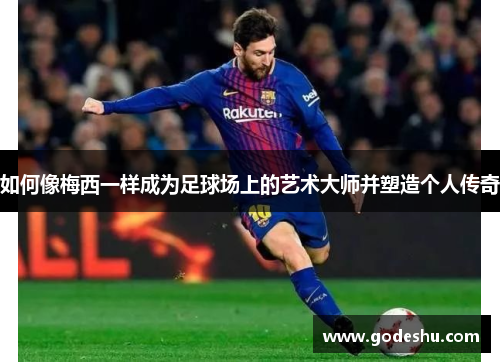 如何像梅西一样成为足球场上的艺术大师并塑造个人传奇