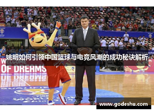 姚明如何引领中国篮球与电竞风潮的成功秘诀解析