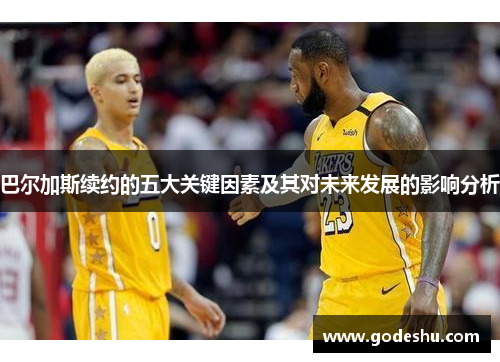 巴尔加斯续约的五大关键因素及其对未来发展的影响分析