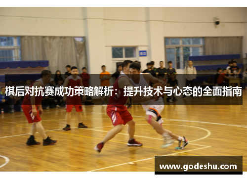 棋后对抗赛成功策略解析：提升技术与心态的全面指南