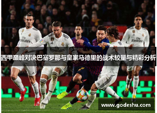 西甲巅峰对决巴塞罗那与皇家马德里的战术较量与精彩分析