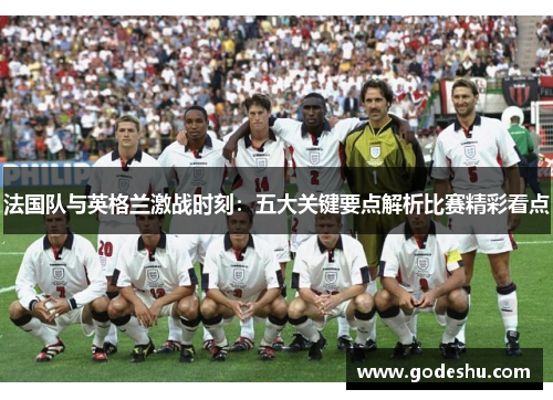 法国队与英格兰激战时刻：五大关键要点解析比赛精彩看点