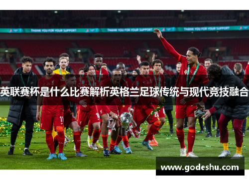 英联赛杯是什么比赛解析英格兰足球传统与现代竞技融合