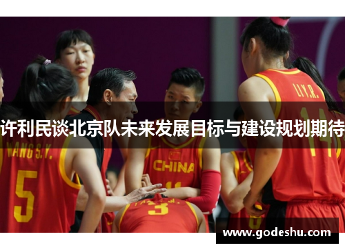 许利民谈北京队未来发展目标与建设规划期待