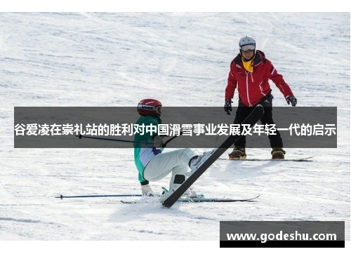 谷爱凌在崇礼站的胜利对中国滑雪事业发展及年轻一代的启示