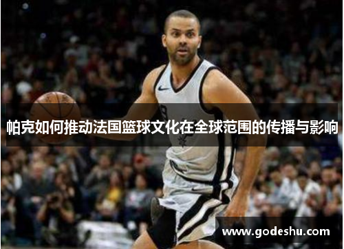 帕克如何推动法国篮球文化在全球范围的传播与影响