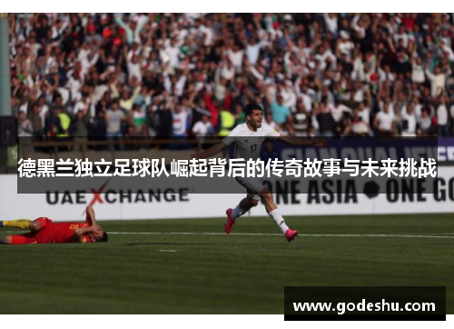 德黑兰独立足球队崛起背后的传奇故事与未来挑战 德黑兰独立足球队崛起背后的传奇故事与未来挑战