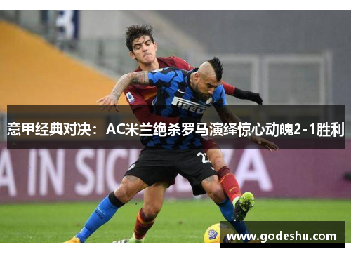 意甲经典对决:AC米兰绝杀罗马演绎惊心动魄2-1胜利 意甲经典对决:AC米兰绝杀罗马演绎惊心动魄2-1胜利