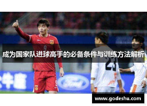 成为国家队进球高手的必备条件与训练方法解析